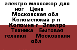 электро массажор для ног › Цена ­ 800 - Московская обл., Коломенский р-н, Коломна г. Электро-Техника » Бытовая техника   . Московская обл.